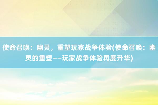 使命召唤：幽灵，重塑玩家战争体验(使命召唤：幽灵的重塑——玩家战争体验再度升华)