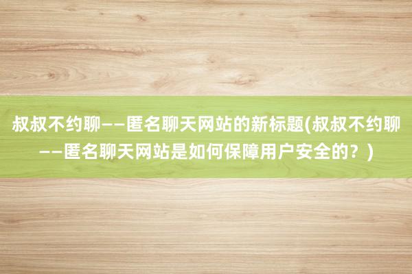 叔叔不约聊——匿名聊天网站的新标题(叔叔不约聊——匿名聊天网站是如何保障用户安全的？)